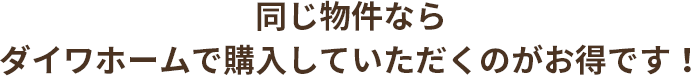 同じ物件ならダイワホームで購入していただくのがお得です！